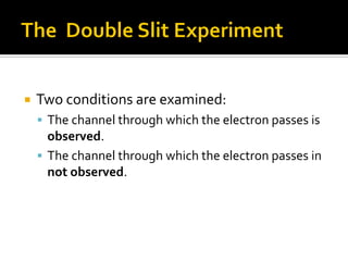  Two conditions are examined:
 The channel through which the electron passes is
observed.
 The channel through which the electron passes in
not observed.
 
