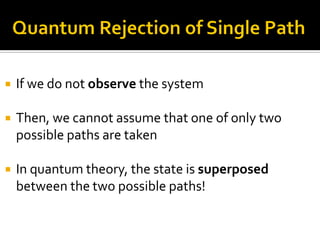  If we do not observe the system
 Then, we cannot assume that one of only two
possible paths are taken
 In quantum theory, the state is superposed
between the two possible paths!
 