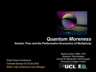 Quantum Moreness
Kantian Time and the Performative Economics of Multiplicity
World Picture Conference
Colorado Springs CO 22 Apr 2022
Slides: http://slideshare.net/LaBlogga
Melanie Swan, MBA, PhD
Quantum Technologies
Centre for Blockchain Technologies
University College London
 