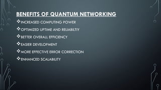 BENEFITS OF QUANTUM NETWORKING
INCREASED COMPUTING POWER
OPTIMIZED UPTIME AND RELIABILTIY
BETTER OVERALL EFFICIENCY
EASIER DEVELOPMENT
MORE EFFECTIVE ERROR CORRECTION
ENHANCED SCALABILITY
 