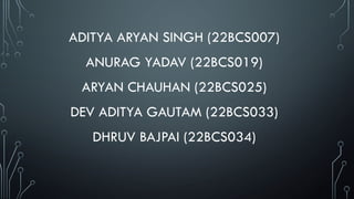ADITYA ARYAN SINGH (22BCS007)
ANURAG YADAV (22BCS019)
ARYAN CHAUHAN (22BCS025)
DEV ADITYA GAUTAM (22BCS033)
DHRUV BAJPAI (22BCS034)
 