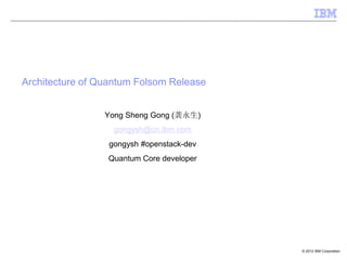 Architecture of Quantum Folsom Release


                 Yong Sheng Gong (龚永生)
                  gongysh@cn.ibm.com
                 gongysh #openstack-dev
                 Quantum Core developer




                                          © 2012 IBM Corporation
 