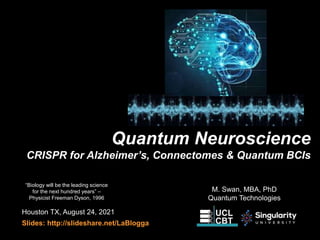 Quantum Neuroscience
CRISPR for Alzheimer’s, Connectomes & Quantum BCIs
Houston TX, August 24, 2021
Slides: http://slideshare.net/LaBlogga
“Biology will be the leading science
for the next hundred years” –
Physicist Freeman Dyson, 1996
M. Swan, MBA, PhD
Quantum Technologies
 