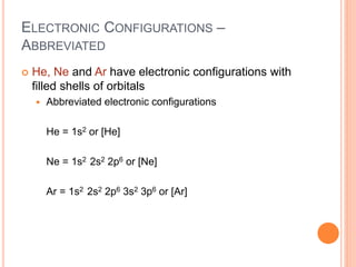 ELECTRONIC CONFIGURATIONS –
ABBREVIATED
 He, Ne and Ar have electronic configurations with
filled shells of orbitals
 Abbreviated electronic configurations
He = 1s2 or [He]
Ne = 1s2 2s2 2p6 or [Ne]
Ar = 1s2 2s2 2p6 3s2 3p6 or [Ar]
 