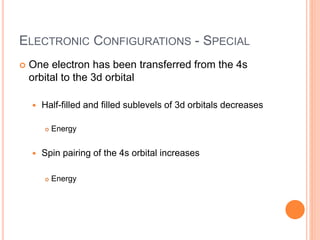 ELECTRONIC CONFIGURATIONS - SPECIAL
 One electron has been transferred from the 4s
orbital to the 3d orbital
 Half-filled and filled sublevels of 3d orbitals decreases
 Energy
 Spin pairing of the 4s orbital increases
 Energy
 
