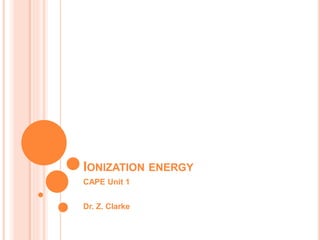 IONIZATION ENERGY
CAPE Unit 1
Dr. Z. Clarke
 