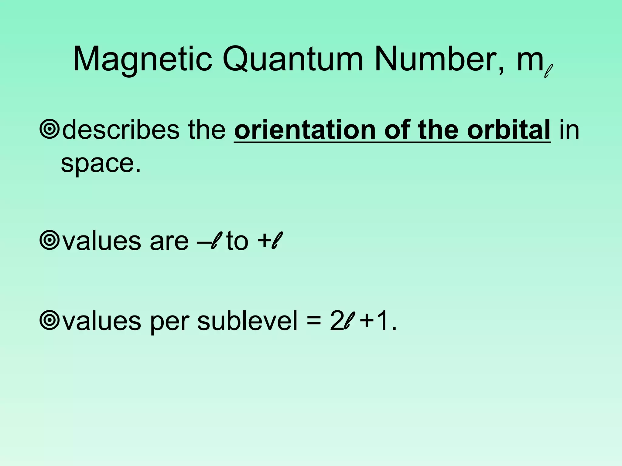 Magnetic Quantum Number, ml
describes the orientation of the orbital in
space.
values are –l to +l
values per sublevel = 2l +1.
 