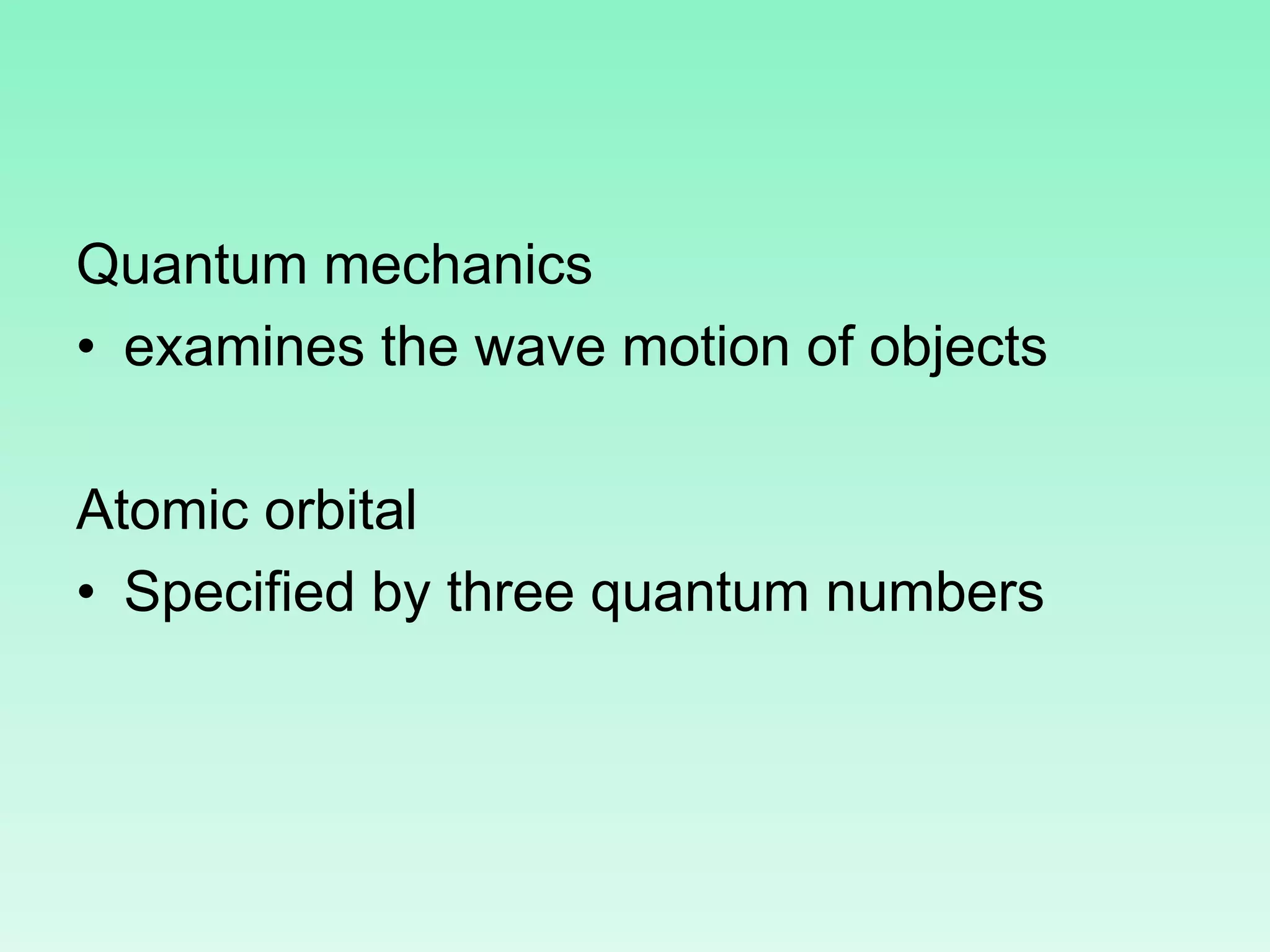 Quantum mechanics
• examines the wave motion of objects
Atomic orbital
• Specified by three quantum numbers
 