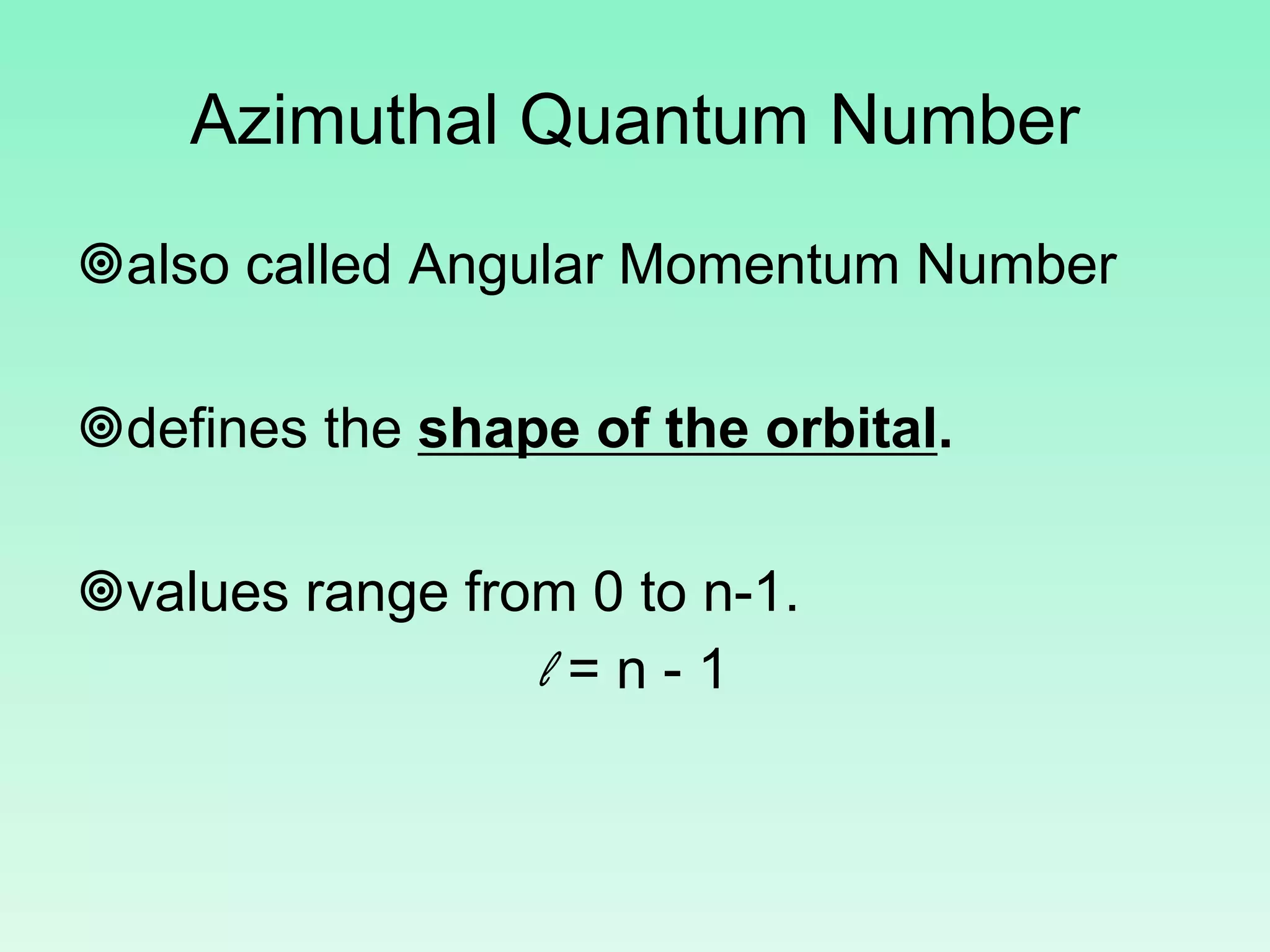 Azimuthal Quantum Number
also called Angular Momentum Number
defines the shape of the orbital.
values range from 0 to n-1.
l = n - 1
 