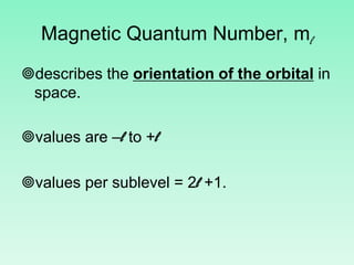 Magnetic Quantum Number, ml
describes the orientation of the orbital in
space.
values are –l to +l
values per sublevel = 2l +1.
 