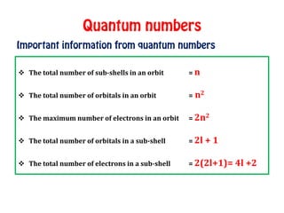  The total number of sub-shells in an orbit = n
 The total number of orbitals in an orbit = n2
 The maximum number of electrons in an orbit = 2n2
 The total number of orbitals in a sub-shell = 2l + 1
 The total number of electrons in a sub-shell = 2(2l+1)= 4l +2
 