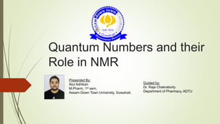 Quantum Numbers and their
Role in NMR
Guided by:
Dr. Raja Chakraborty
Department of Pharmacy, ADTU
Presented By:
Atul Adhikari
M.Pharm, 1st sem,
Assam Down Town University, Guwahati.
 