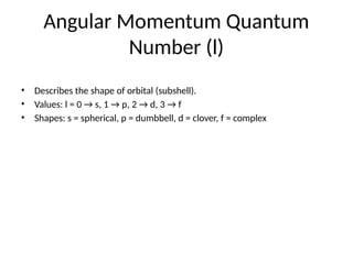 Angular Momentum Quantum
Number (l)
• Describes the shape of orbital (subshell).
• Values: l = 0 → s, 1 → p, 2 → d, 3 → f
• Shapes: s = spherical, p = dumbbell, d = clover, f = complex
 