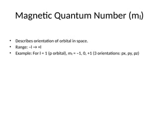 Magnetic Quantum Number (m )
ₗ
• Describes orientation of orbital in space.
• Range: –l → +l
• Example: For l = 1 (p orbital), m = –1, 0, +1 (3 orientations: px, py, pz)
ₗ
 