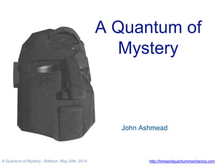 http://timeandquantummechanics.comA Quantum of Mystery - Balticon, May 24th, 2014
A Quantum of
Mystery
John Ashmead
 