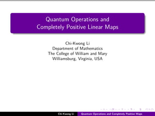 Quantum Operations and
Completely Positive Linear Maps

             Chi-Kwong Li
      Department of Mathematics
    The College of William and Mary
      Williamsburg, Virginia, USA




         Chi-Kwong Li   Quantum Operations and Completely Positive Maps
 