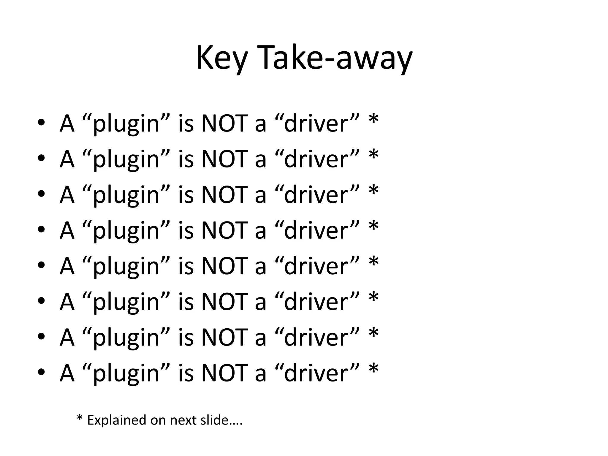 Key Take-away
•   A “plugin” is NOT a “driver” *
•   A “plugin” is NOT a “driver” *
•   A “plugin” is NOT a “driver” *
•   A “plugin” is NOT a “driver” *
•   A “plugin” is NOT a “driver” *
•   A “plugin” is NOT a “driver” *
•   A “plugin” is NOT a “driver” *
•   A “plugin” is NOT a “driver” *
     * Explained on next slide….
 