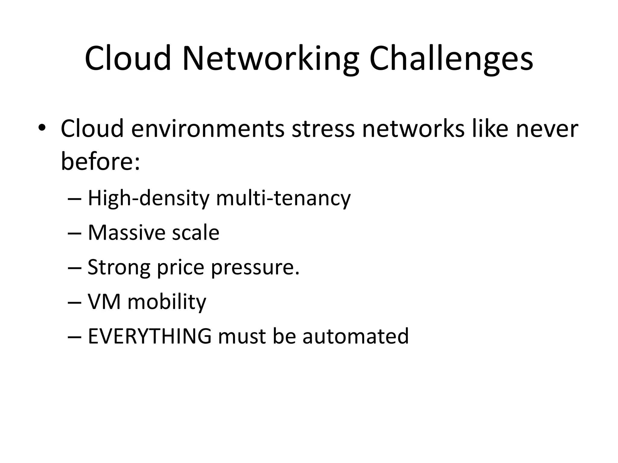 Cloud Networking Challenges
• Cloud environments stress networks like never
  before:
  – High-density multi-tenancy
  – Massive scale
  – Strong price pressure.
  – VM mobility
  – EVERYTHING must be automated
 