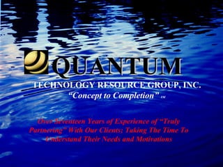 QUANTUM TECHNOLOGY RESOURCE GROUP, INC. “ Concept to Completion”  TM Over Seventeen Years of Experience of “Truly Partnering” With Our Clients; Taking The Time To Understand Their Needs and Motivations 