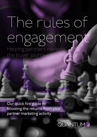 The rules of
engagement
Helping partners navigate
the buyer journey
Our quick fire guide to
boosting the returns from your
partner marketing activity
 