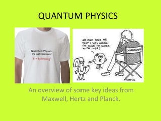 QUANTUM PHYSICS An overview of some key ideas from Maxwell, Hertz and Planck. 