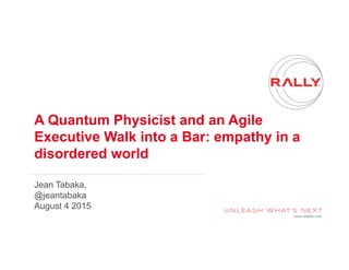 www.rallydev.com
A Quantum Physicist and an Agile
Executive Walk into a Bar: empathy in a
disordered world
Jean Tabaka,
@jeantabaka
August 4 2015
 