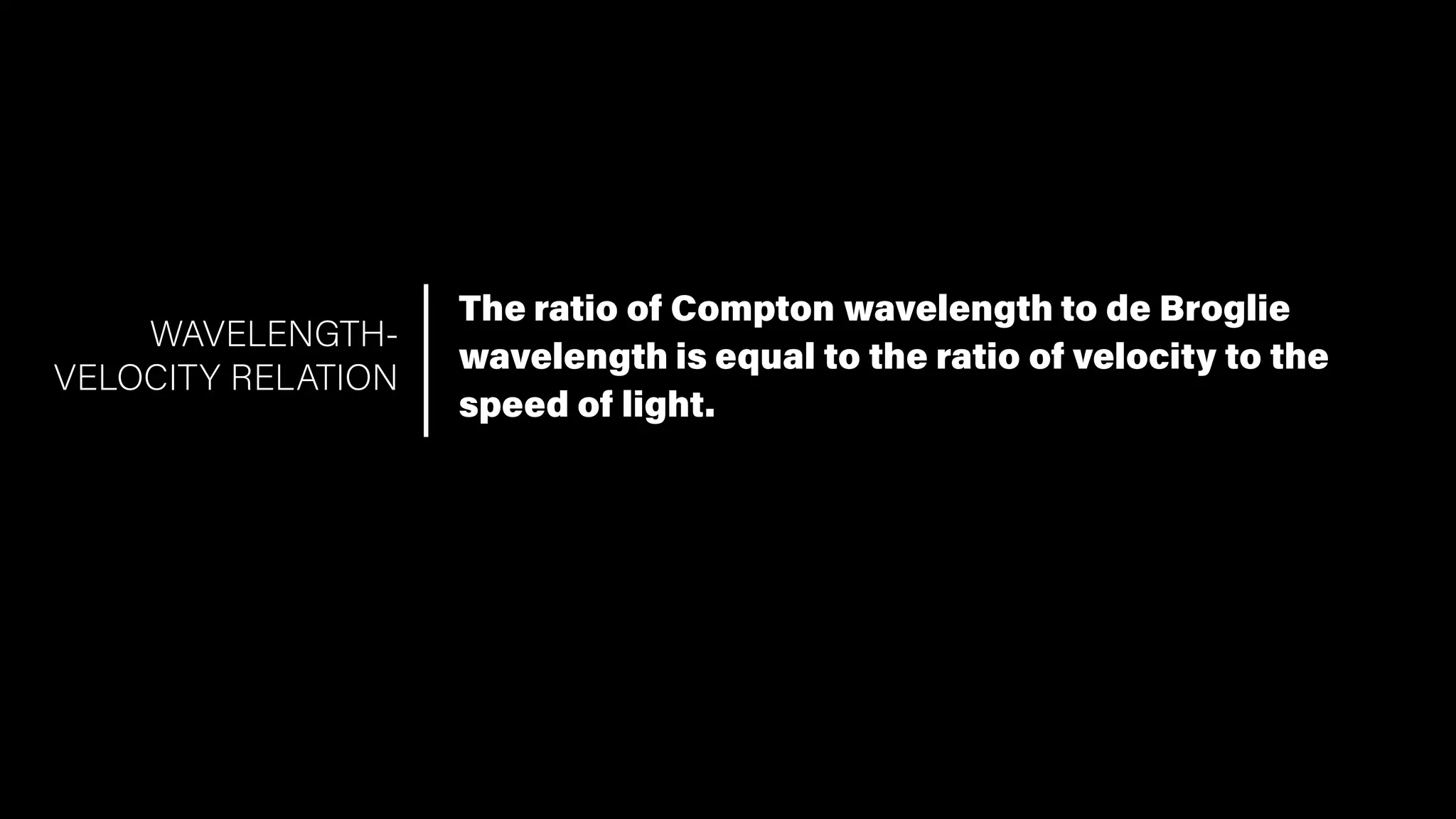 The ratio of Compton wavelength to de Broglie
wavelength is equal to the ratio of velocity to the
speed of light.
WAVELENGTH-
VELOCITY RELATION
 