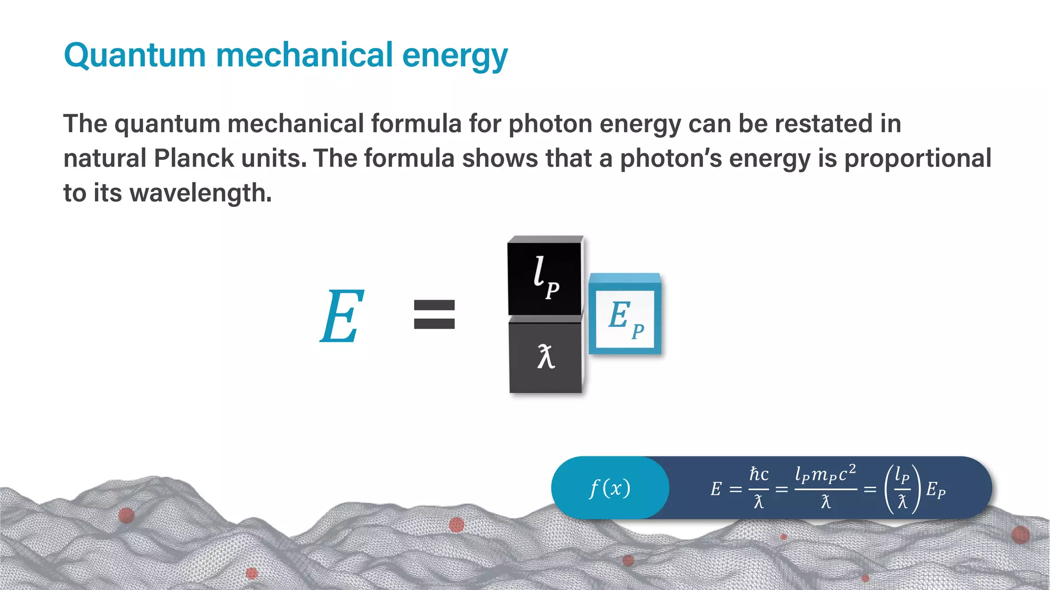 𝐸𝐸
𝑓𝑓 𝑥𝑥 𝐸𝐸 =
ℏc
ƛ
=
𝑙𝑙𝑃𝑃𝑚𝑚𝑃𝑃𝑐𝑐2
ƛ
=
𝑙𝑙𝑃𝑃
ƛ
𝐸𝐸𝑃𝑃
The quantum mechanical formula for photon energy can be restated in
natural Planck units. The formula shows that a photon’s energy is proportional
to its wavelength.
Quantum mechanical energy
 