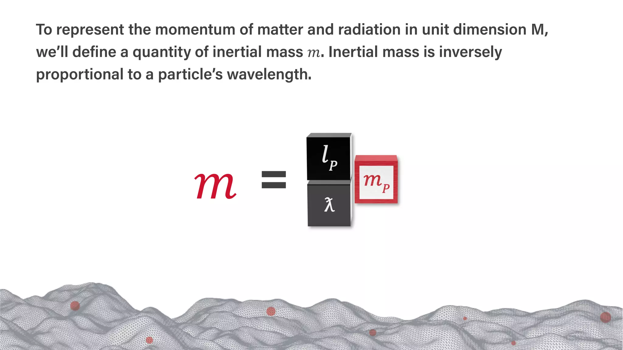 𝑚𝑚
To represent the momentum of matter and radiation in unit dimension M,
we’ll define a quantity of inertial mass 𝑚𝑚. Inertial mass is inversely
proportional to a particle’s wavelength.
 