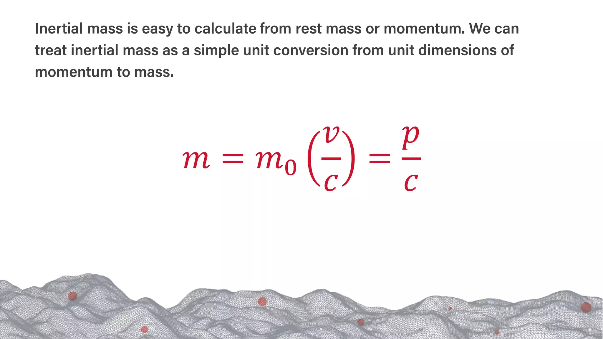 Inertial mass is easy to calculate from rest mass or momentum. We can
treat inertial mass as a simple unit conversion from unit dimensions of
momentum to mass.
𝑚𝑚 = 𝑚𝑚0
𝑣𝑣
𝑐𝑐
=
𝑝𝑝
𝑐𝑐
 