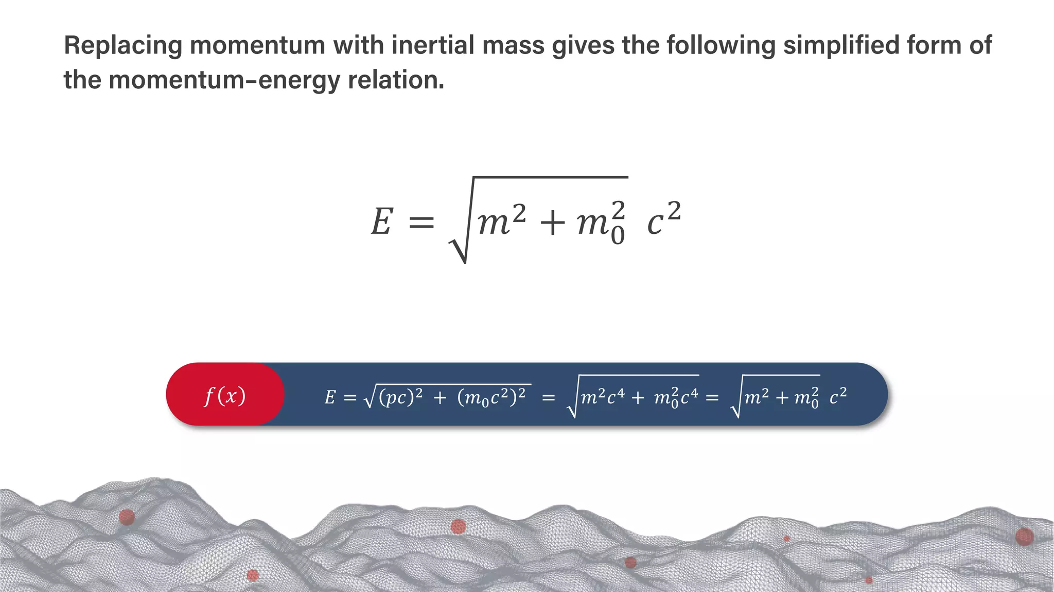 𝐸𝐸 = 𝑚𝑚2 + 𝑚𝑚0
2
𝑐𝑐2
Replacing momentum with inertial mass gives the following simplified form of
the momentum–energy relation.
𝑓𝑓 𝑥𝑥 𝐸𝐸 = 𝑝𝑝𝑝𝑝 2 + 𝑚𝑚0𝑐𝑐2 2 = 𝑚𝑚2𝑐𝑐4 + 𝑚𝑚0
2
𝑐𝑐4 = 𝑚𝑚2 + 𝑚𝑚0
2
𝑐𝑐2
 