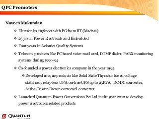 QPC Promoters
Naveen Mukundan
 Electronics engineer with PG from IIT (Madras)
 25 yrs in Power Electricals and Embedded
...