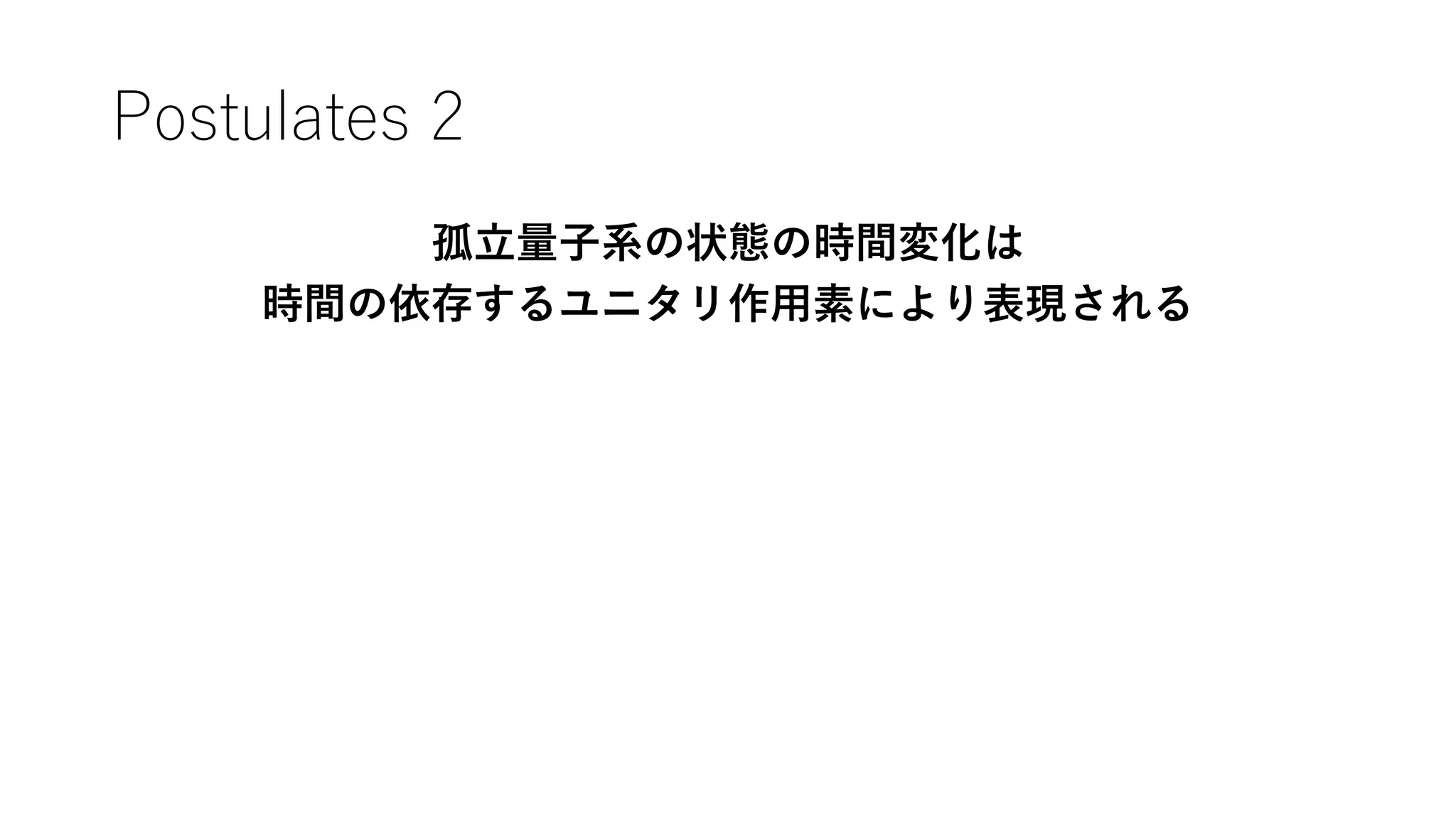Postulates 2
孤立量子系の状態の時間変化は
時間の依存するユニタリ作用素により表現される
 