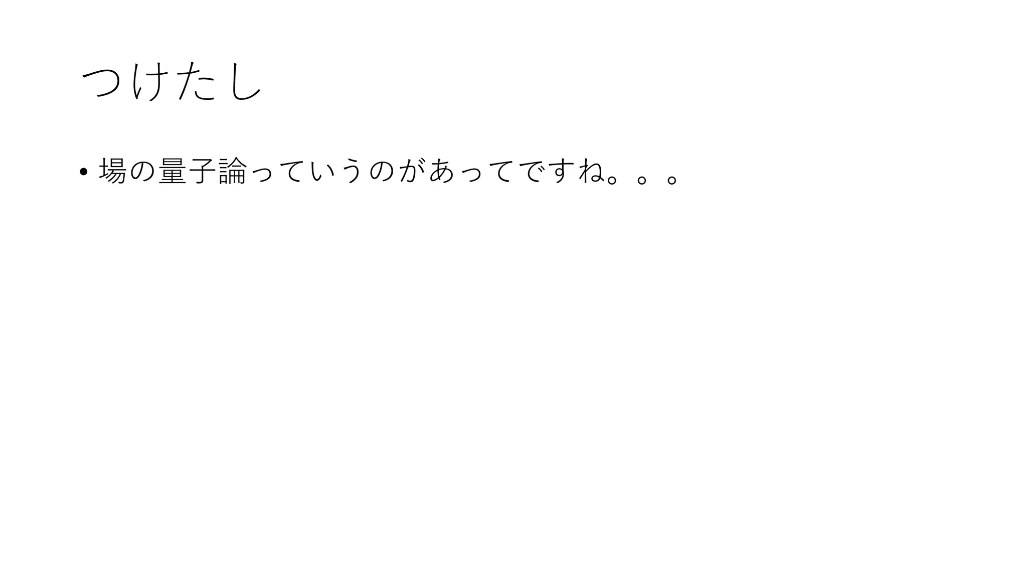 つけたし
• 場の量子論っていうのがあってですね。。。
 