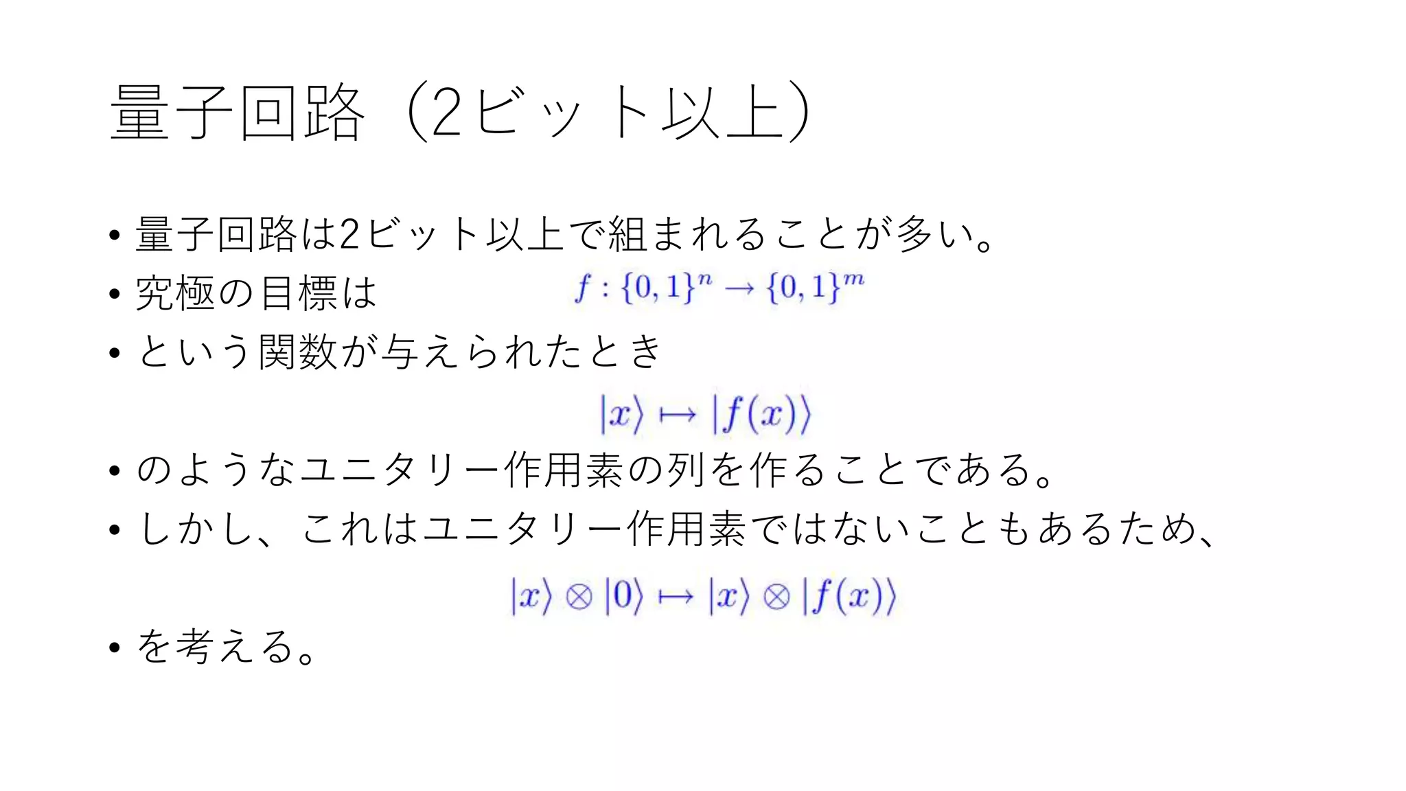 量子回路（2ビット以上）
• 量子回路は2ビット以上で組まれることが多い。
• 究極の目標は
• という関数が与えられたとき
• のようなユニタリー作用素の列を作ることである。
• しかし、これはユニタリー作用素ではないこともあるため、
• を考える。
 