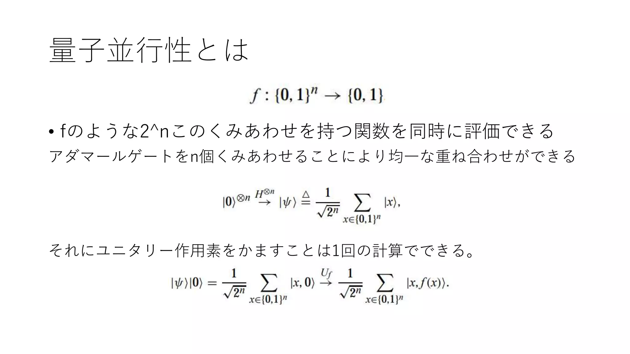 量子並行性とは
• fのような2^nこのくみあわせを持つ関数を同時に評価できる
アダマールゲートをn個くみあわせることにより均一な重ね合わせができる
それにユニタリー作用素をかますことは1回の計算でできる。
 