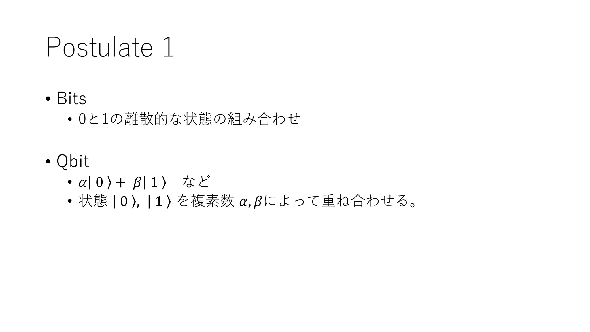 Postulate 1
• Bits
• 0と1の離散的な状態の組み合わせ
• Qbit
• 𝛼 0 + 𝛽 1 など
• 状態 0 , 1 を複素数 𝛼, 𝛽によって重ね合わせる。
 