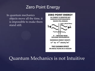 Zero Point Energy
In quantum mechanics
  objects move all the time, it
  is impossible to make them
  stand still.




  Q...