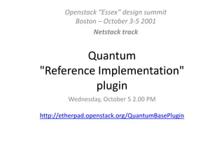 Quantum "Reference Implementation" plugin Wednesday, October 5 2.00 PM http://etherpad.openstack.org/QuantumBasePlugin Openstack “Essex” design summitBoston – October 3-5 2001 Netstack track 