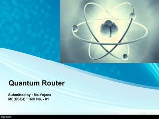 Quantum Router
Submitted by : Ms.Yojana
ME(CSE-I) : Roll No. - 01
 