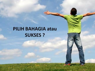 PILIH BAHAGIA atau
SUKSES ?

 
