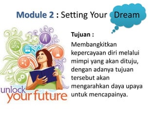 Module 2 : Setting Your Dream
Tujuan :
Membangkitkan
kepercayaan diri melalui
mimpi yang akan dituju,
dengan adanya tujuan
tersebut akan
mengarahkan daya upaya
untuk mencapainya.

 