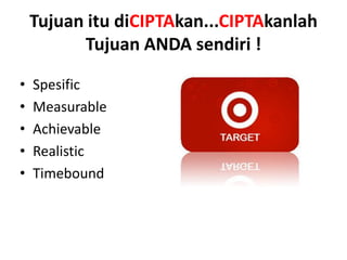 Tujuan itu diCIPTAkan...CIPTAkanlah
Tujuan ANDA sendiri !
•
•
•
•
•

Spesific
Measurable
Achievable
Realistic
Timebound

 