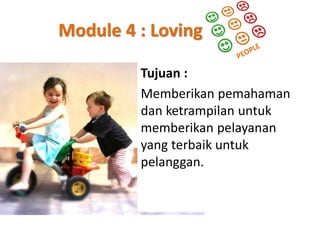 Module 4 : Loving
Tujuan :
Memberikan pemahaman
dan ketrampilan untuk
memberikan pelayanan
yang terbaik untuk
pelanggan.

 