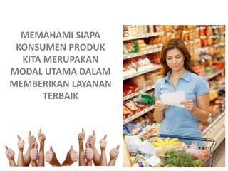 MEMAHAMI SIAPA
KONSUMEN PRODUK
KITA MERUPAKAN
MODAL UTAMA DALAM
MEMBERIKAN LAYANAN
TERBAIK

 