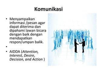 Komunikasi
• Menyampaikan
informasi /pesan agar
dapat diterima dan
dipahami lawan bicara
dengan baik dengan
mendapatkan
respon/umpan balik.
•
• AIDDA (Attention,
Interest, Desire,
Decision, and Action )

 