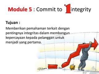 Module 5 : Commit to
Tujuan :
Memberikan pemahaman terkait dengan
pentingnya integritas dalam membangun
kepercayaan kepada pelanggan untuk
menjadi yang pertama.

integrity

 