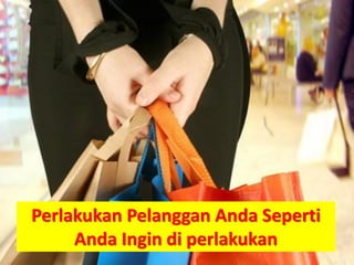 Perlakukan Pelanggan Anda Seperti
Anda Ingin di perlakukan

 