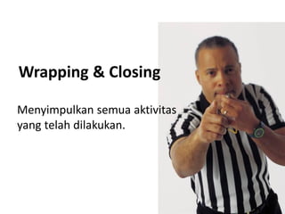 Wrapping & Closing
Menyimpulkan semua aktivitas
yang telah dilakukan.

 