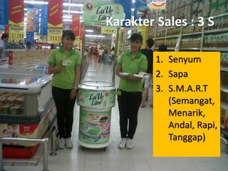 Karakter Sales : 3 S
1. Senyum
2. Sapa
3. S.M.A.R.T
(Semangat,
Menarik,
Andal, Rapi,
Tanggap)

 
